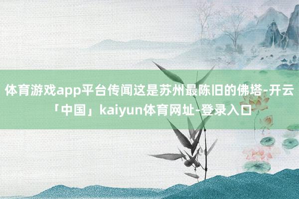 体育游戏app平台传闻这是苏州最陈旧的佛塔-开云「中国」kaiyun体育网址-登录入口