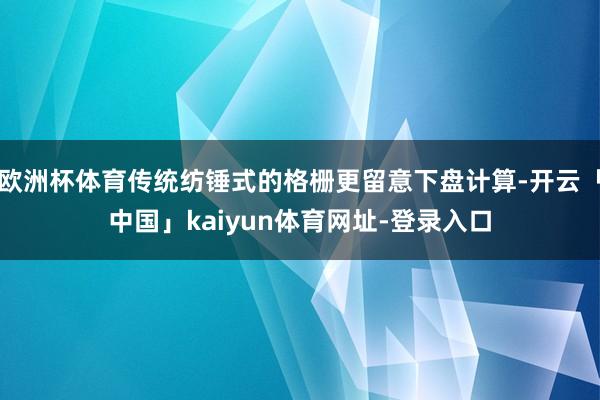 欧洲杯体育传统纺锤式的格栅更留意下盘计算-开云「中国」kaiyun体育网址-登录入口