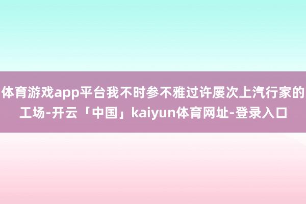 体育游戏app平台我不时参不雅过许屡次上汽行家的工场-开云「中国」kaiyun体育网址-登录入口