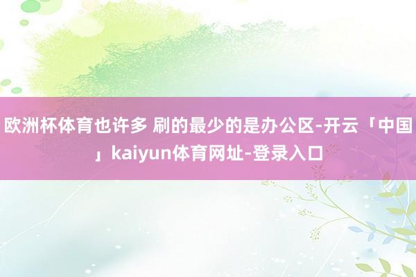 欧洲杯体育也许多 刷的最少的是办公区-开云「中国」kaiyun体育网址-登录入口