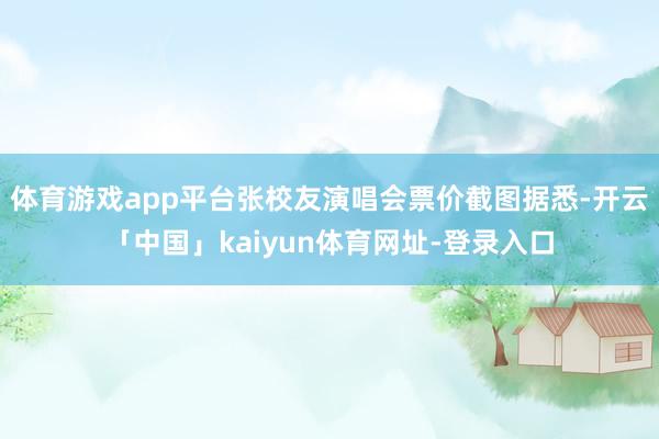 体育游戏app平台张校友演唱会票价截图据悉-开云「中国」kaiyun体育网址-登录入口