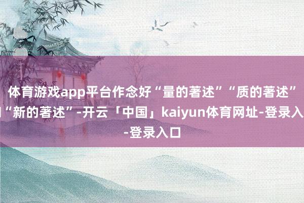 体育游戏app平台作念好“量的著述”“质的著述”和“新的著述”-开云「中国」kaiyun体育网址-登录入口