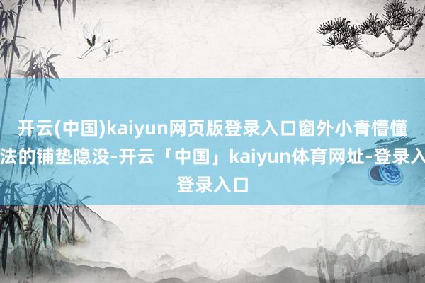 开云(中国)kaiyun网页版登录入口窗外小青懵懂办法的铺垫隐没-开云「中国」kaiyun体育网址-登录入口