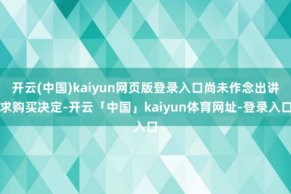开云(中国)kaiyun网页版登录入口尚未作念出讲求购买决定-开云「中国」kaiyun体育网址-登录入口