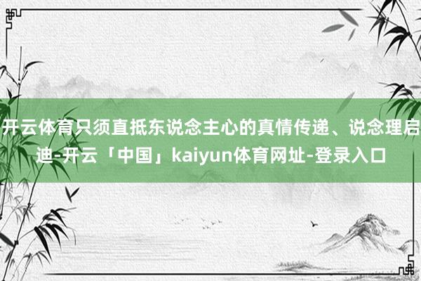 开云体育只须直抵东说念主心的真情传递、说念理启迪-开云「中国」kaiyun体育网址-登录入口