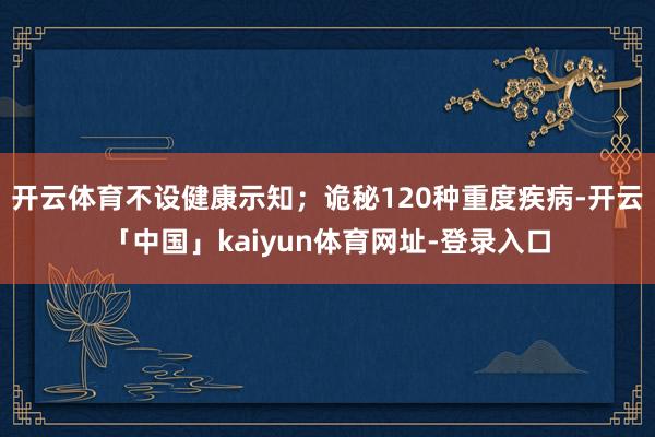 开云体育不设健康示知；诡秘120种重度疾病-开云「中国」kaiyun体育网址-登录入口