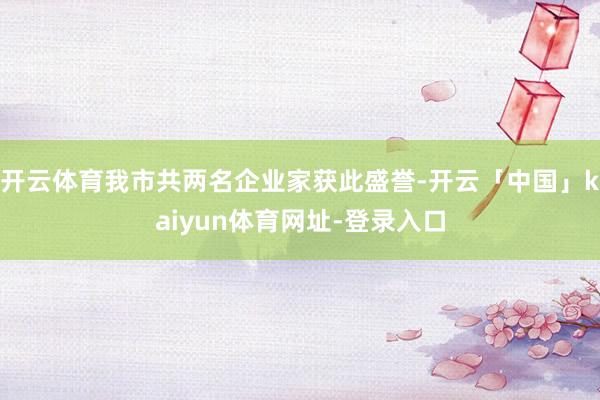 开云体育我市共两名企业家获此盛誉-开云「中国」kaiyun体育网址-登录入口