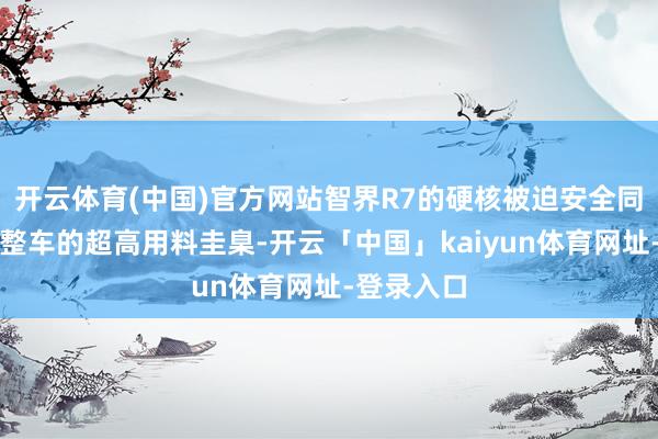 开云体育(中国)官方网站智界R7的硬核被迫安全同期体面前整车的超高用料圭臬-开云「中国」kaiyun体育网址-登录入口