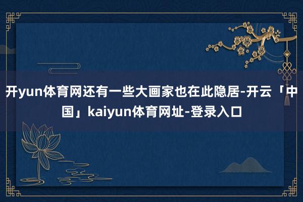 开yun体育网还有一些大画家也在此隐居-开云「中国」kaiyun体育网址-登录入口