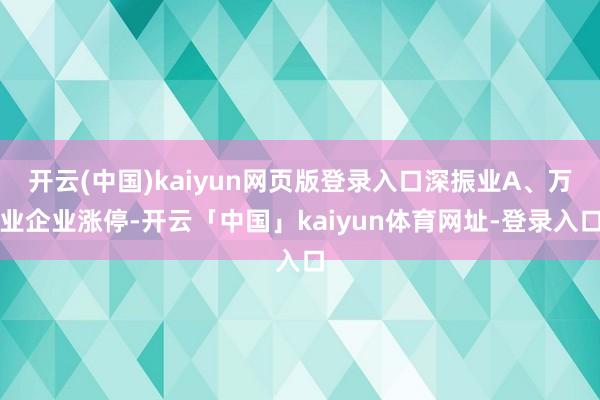 开云(中国)kaiyun网页版登录入口深振业A、万业企业涨停-开云「中国」kaiyun体育网址-登录入口