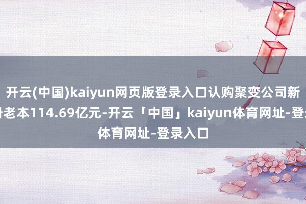 开云(中国)kaiyun网页版登录入口认购聚变公司新增注册老本114.69亿元-开云「中国」kaiyun体育网址-登录入口