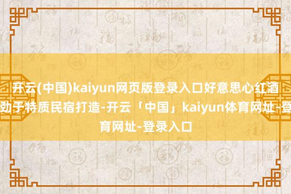 开云(中国)kaiyun网页版登录入口好意思心红酒小镇起劲于特质民宿打造-开云「中国」kaiyun体育网址-登录入口