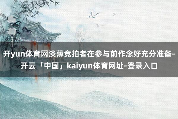 开yun体育网淡薄竞拍者在参与前作念好充分准备-开云「中国」kaiyun体育网址-登录入口