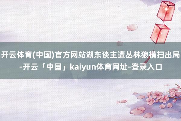 开云体育(中国)官方网站湖东谈主遭丛林狼横扫出局-开云「中国」kaiyun体育网址-登录入口