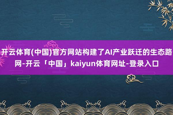 开云体育(中国)官方网站构建了AI产业跃迁的生态路网-开云「中国」kaiyun体育网址-登录入口