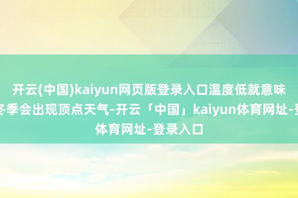开云(中国)kaiyun网页版登录入口温度低就意味着到了冬季会出现顶点天气-开云「中国」kaiyun体育网址-登录入口