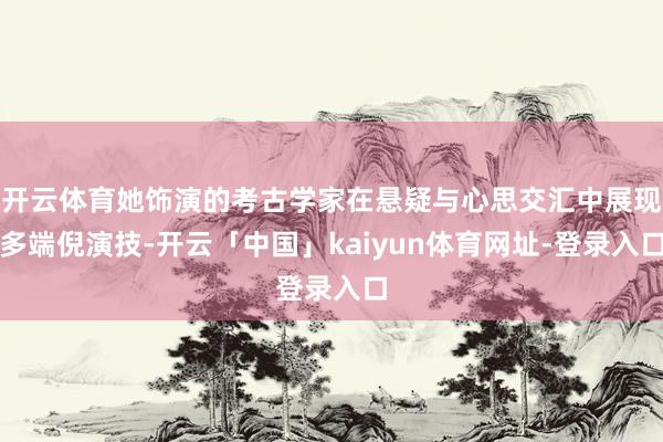 开云体育她饰演的考古学家在悬疑与心思交汇中展现多端倪演技-开云「中国」kaiyun体育网址-登录入口