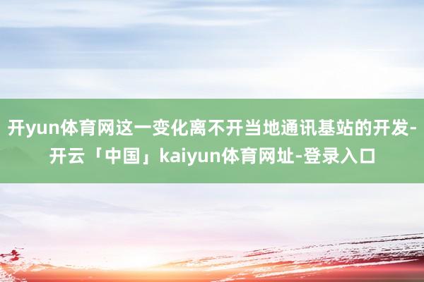 开yun体育网这一变化离不开当地通讯基站的开发-开云「中国」kaiyun体育网址-登录入口