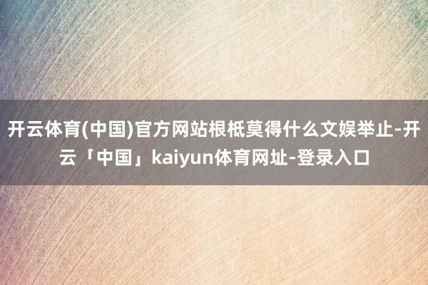 开云体育(中国)官方网站根柢莫得什么文娱举止-开云「中国」kaiyun体育网址-登录入口