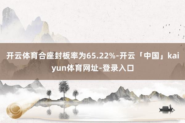 开云体育合座封板率为65.22%-开云「中国」kaiyun体育网址-登录入口