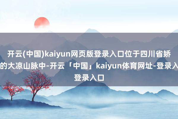 开云(中国)kaiyun网页版登录入口位于四川省娇媚的大凉山脉中-开云「中国」kaiyun体育网址-登录入口