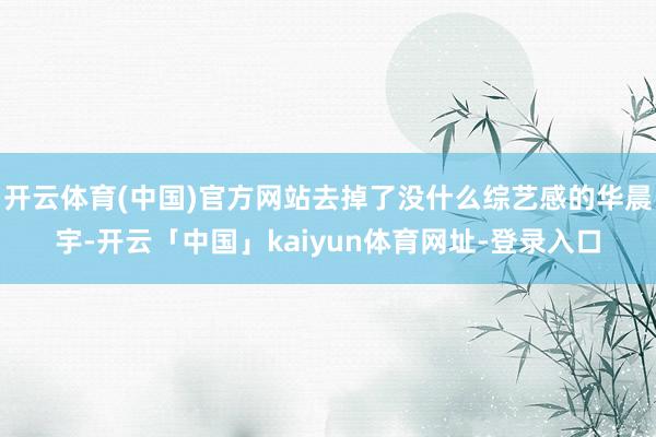 开云体育(中国)官方网站去掉了没什么综艺感的华晨宇-开云「中国」kaiyun体育网址-登录入口