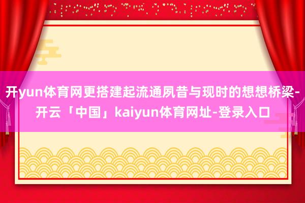 开yun体育网更搭建起流通夙昔与现时的想想桥梁-开云「中国」kaiyun体育网址-登录入口