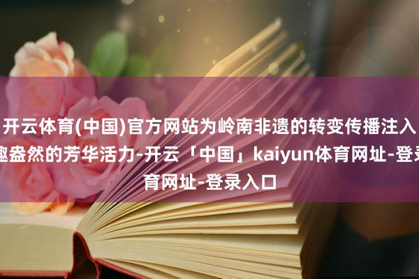 开云体育(中国)官方网站为岭南非遗的转变传播注入了童趣盎然的芳华活力-开云「中国」kaiyun体育网址-登录入口