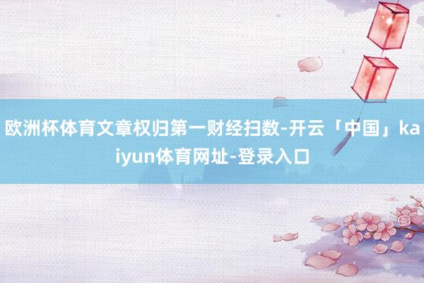 欧洲杯体育文章权归第一财经扫数-开云「中国」kaiyun体育网址-登录入口