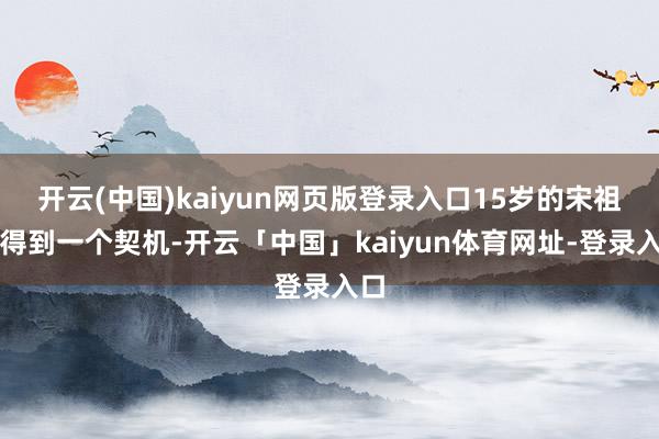 开云(中国)kaiyun网页版登录入口15岁的宋祖英得到一个契机-开云「中国」kaiyun体育网址-登录入口