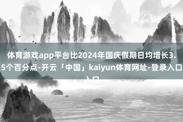 体育游戏app平台比2024年国庆假期日均增长3.5个百分点-开云「中国」kaiyun体育网址-登录入口