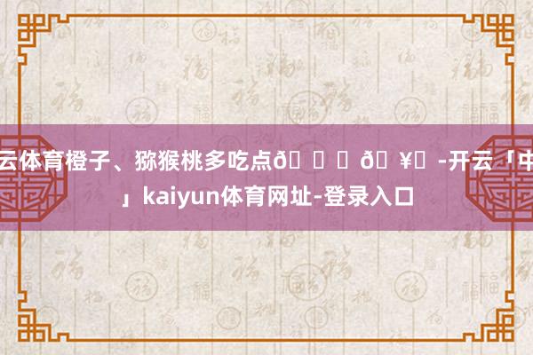 开云体育橙子、猕猴桃多吃点🍊🥝-开云「中国」kaiyun体育网址-登录入口