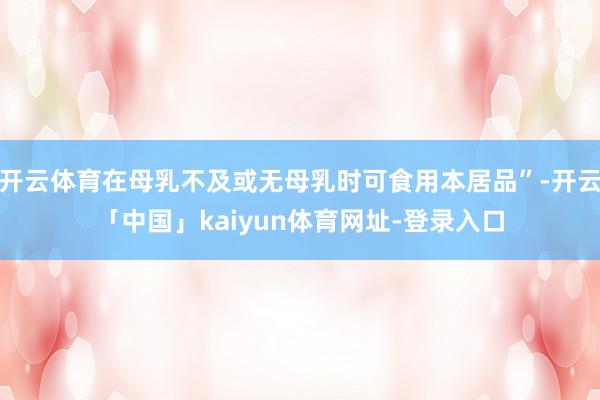 开云体育在母乳不及或无母乳时可食用本居品”-开云「中国」kaiyun体育网址-登录入口