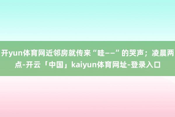 开yun体育网近邻房就传来“哇——”的哭声；凌晨两点-开云「中国」kaiyun体育网址-登录入口