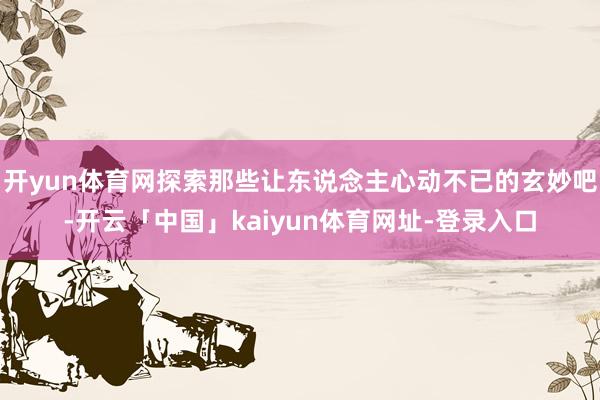 开yun体育网探索那些让东说念主心动不已的玄妙吧-开云「中国」kaiyun体育网址-登录入口