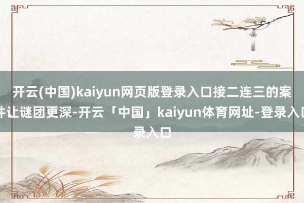 开云(中国)kaiyun网页版登录入口接二连三的案件让谜团更深-开云「中国」kaiyun体育网址-登录入口