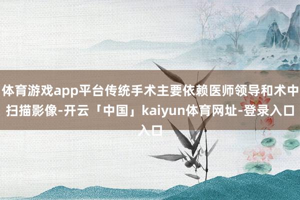 体育游戏app平台传统手术主要依赖医师领导和术中扫描影像-开云「中国」kaiyun体育网址-登录入口