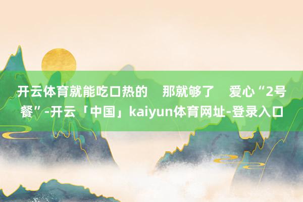 开云体育就能吃口热的 那就够了 爱心“2号餐”-开云「中国」kaiyun体育网址-登录入口