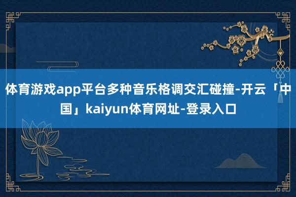 体育游戏app平台多种音乐格调交汇碰撞-开云「中国」kaiyun体育网址-登录入口