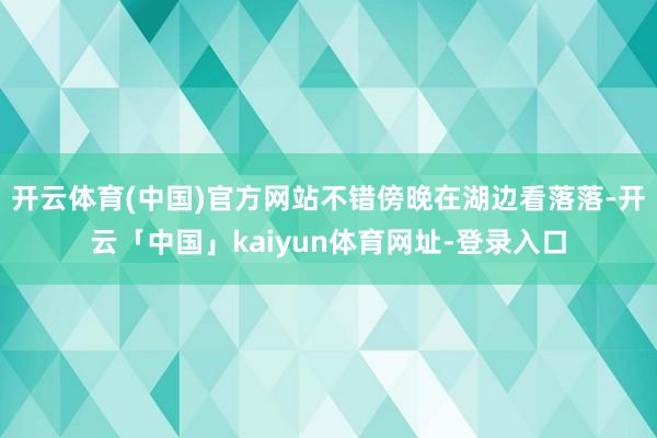 开云体育(中国)官方网站不错傍晚在湖边看落落-开云「中国」kaiyun体育网址-登录入口