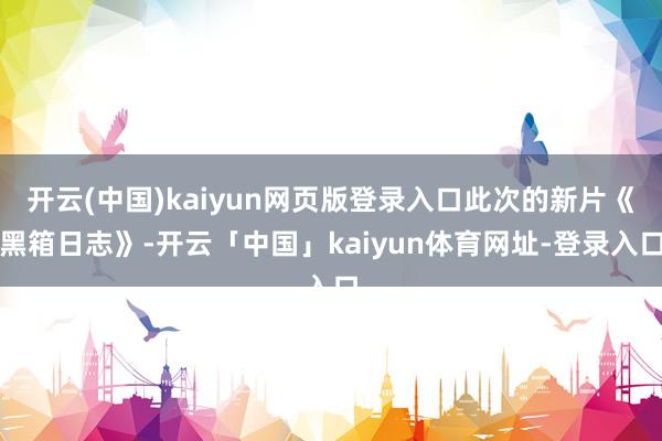 开云(中国)kaiyun网页版登录入口此次的新片《黑箱日志》-开云「中国」kaiyun体育网址-登录入口