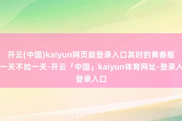 开云(中国)kaiyun网页版登录入口其时的黄春躯壳一天不如一天-开云「中国」kaiyun体育网址-登录入口