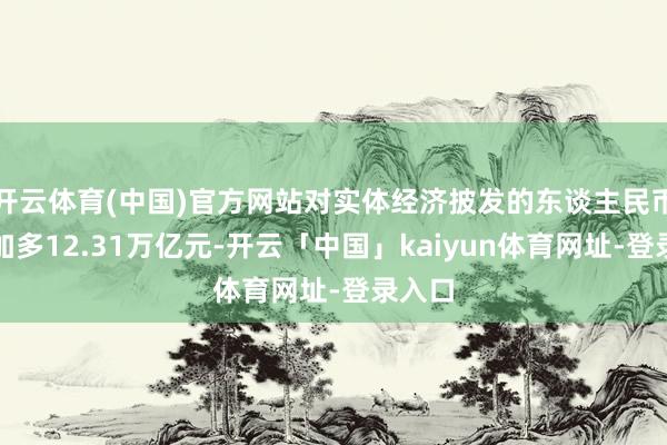开云体育(中国)官方网站对实体经济披发的东谈主民币贷款加多12.31万亿元-开云「中国」kaiyun体育网址-登录入口