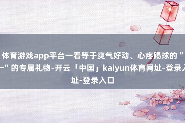 体育游戏app平台一看等于爽气好动、心疼踢球的“雅一”的专属礼物-开云「中国」kaiyun体育网址-登录入口
