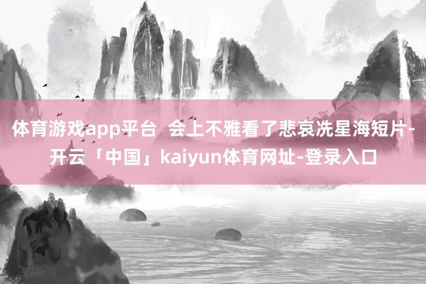 体育游戏app平台 会上不雅看了悲哀冼星海短片-开云「中国」kaiyun体育网址-登录入口