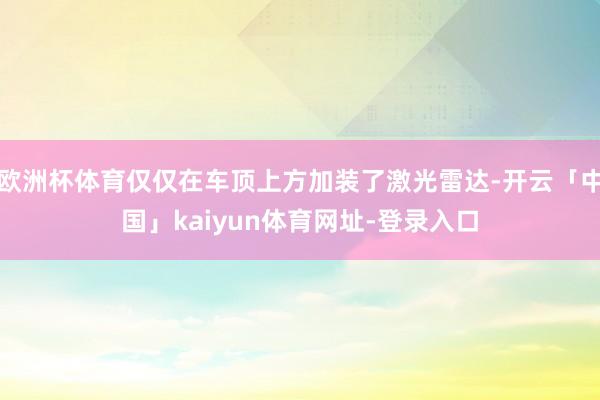 欧洲杯体育仅仅在车顶上方加装了激光雷达-开云「中国」kaiyun体育网址-登录入口