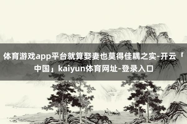 体育游戏app平台就算娶妻也莫得佳耦之实-开云「中国」kaiyun体育网址-登录入口