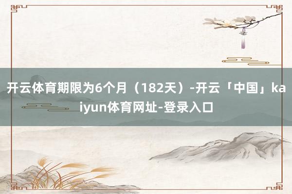 开云体育期限为6个月(182天)-开云「中国」kaiyun体育网址-登录入口