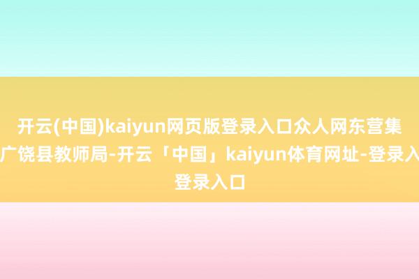 开云(中国)kaiyun网页版登录入口众人网东营集会广饶县教师局-开云「中国」kaiyun体育网址-登录入口