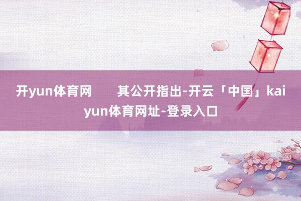 开yun体育网 其公开指出-开云「中国」kaiyun体育网址-登录入口